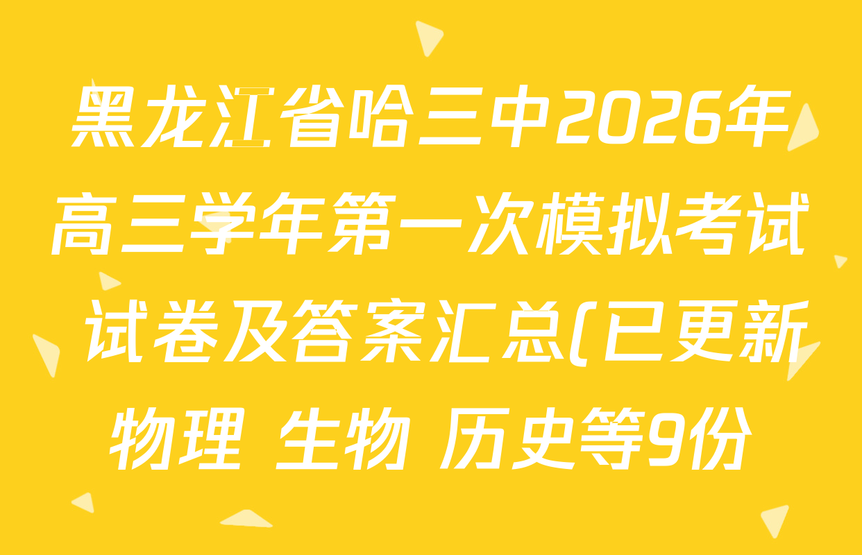 黑龙江省哈三中2026年高三学年第一次模拟考试 试卷及答案汇总(已更新物理 生物 历史等9份) 黑龙江省哈三中2026年高三学年第一次模拟考试 试卷及答案汇总(已更新物理 生物 历史等9份)